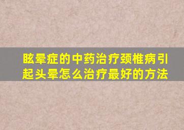 眩晕症的中药治疗颈椎病引起头晕怎么治疗最好的方法