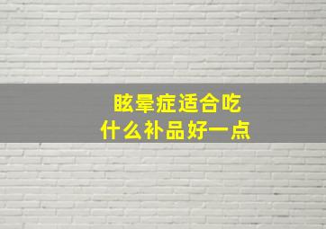 眩晕症适合吃什么补品好一点