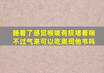 睡着了感觉喉咙有痰堵着喘不过气来可以吃奥司他韦吗