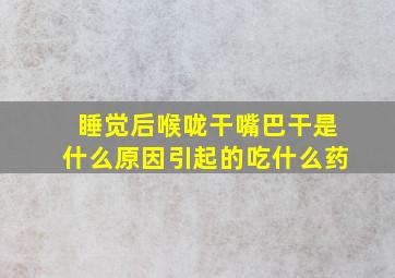 睡觉后喉咙干嘴巴干是什么原因引起的吃什么药