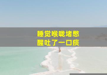 睡觉喉咙堵憋醒吐了一口痰