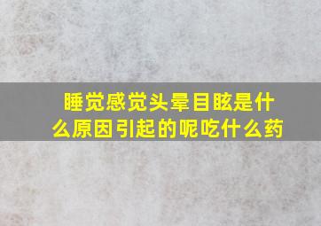 睡觉感觉头晕目眩是什么原因引起的呢吃什么药