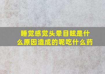 睡觉感觉头晕目眩是什么原因造成的呢吃什么药