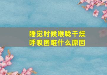 睡觉时候喉咙干燥呼吸困难什么原因