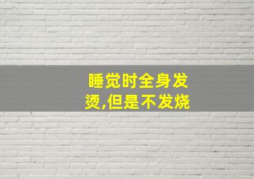 睡觉时全身发烫,但是不发烧