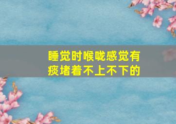 睡觉时喉咙感觉有痰堵着不上不下的