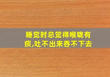 睡觉时总觉得喉咙有痰,吐不出来吞不下去