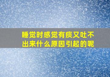 睡觉时感觉有痰又吐不出来什么原因引起的呢