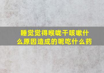 睡觉觉得喉咙干咳嗽什么原因造成的呢吃什么药