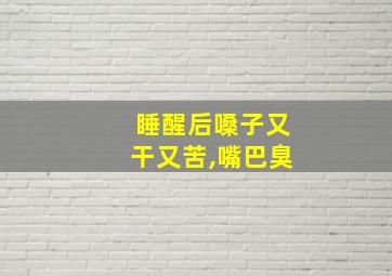 睡醒后嗓子又干又苦,嘴巴臭