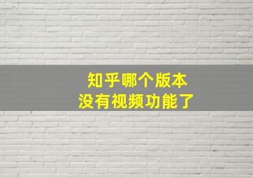 知乎哪个版本没有视频功能了