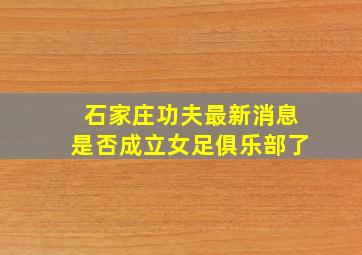 石家庄功夫最新消息是否成立女足俱乐部了