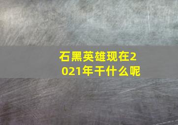 石黑英雄现在2021年干什么呢