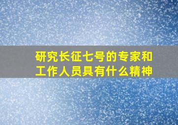 研究长征七号的专家和工作人员具有什么精神