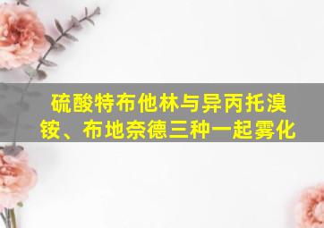 硫酸特布他林与异丙托溴铵、布地奈德三种一起雾化