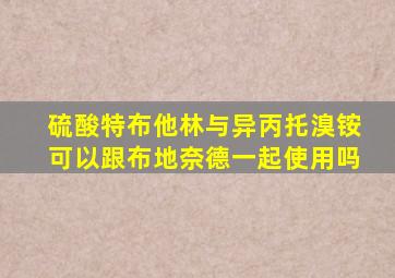 硫酸特布他林与异丙托溴铵可以跟布地奈德一起使用吗