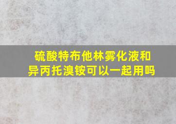 硫酸特布他林雾化液和异丙托溴铵可以一起用吗