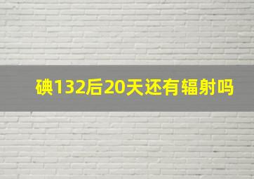 碘132后20天还有辐射吗