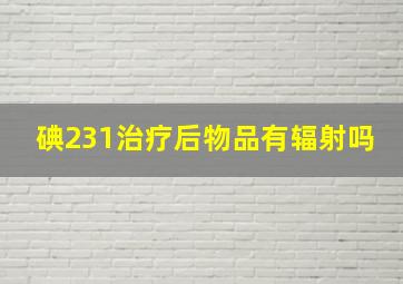 碘231治疗后物品有辐射吗