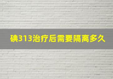 碘313治疗后需要隔离多久