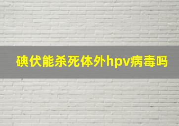 碘伏能杀死体外hpv病毒吗