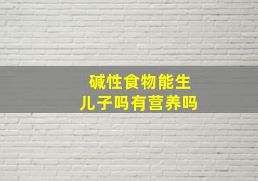 碱性食物能生儿子吗有营养吗