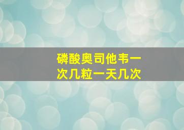 磷酸奥司他韦一次几粒一天几次