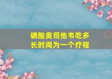 磷酸奥司他韦吃多长时间为一个疗程