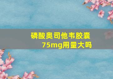 磷酸奥司他韦胶囊75mg用量大吗