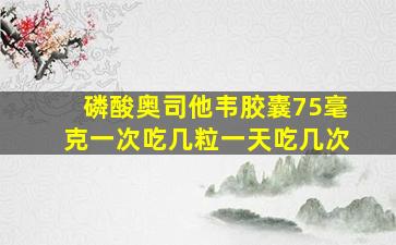 磷酸奥司他韦胶囊75毫克一次吃几粒一天吃几次