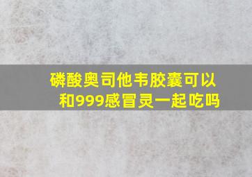 磷酸奥司他韦胶囊可以和999感冒灵一起吃吗