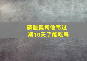 磷酸奥司他韦过期10天了能吃吗