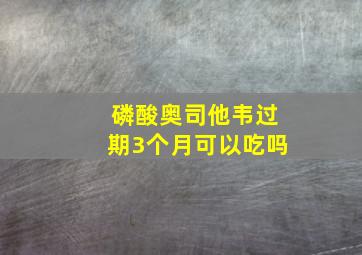 磷酸奥司他韦过期3个月可以吃吗