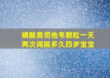 磷酸奥司他韦颗粒一天两次间隔多久四岁宝宝