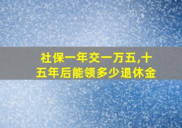 社保一年交一万五,十五年后能领多少退休金