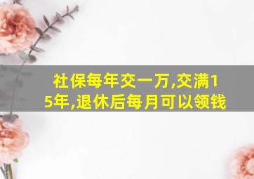 社保每年交一万,交满15年,退休后每月可以领钱