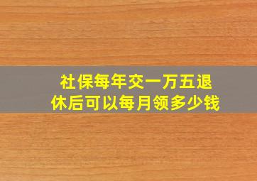 社保每年交一万五退休后可以每月领多少钱