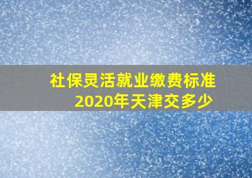 社保灵活就业缴费标准2020年天津交多少