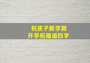 祝孩子新学期开学祝福语四字