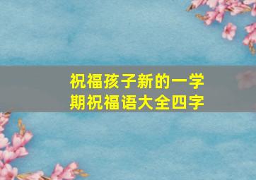 祝福孩子新的一学期祝福语大全四字