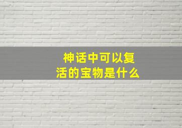 神话中可以复活的宝物是什么