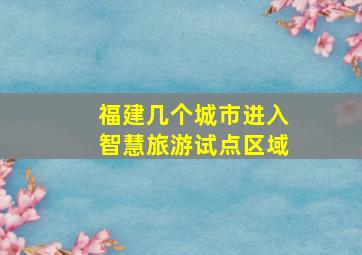 福建几个城市进入智慧旅游试点区域