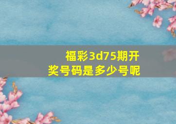 福彩3d75期开奖号码是多少号呢