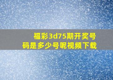 福彩3d75期开奖号码是多少号呢视频下载