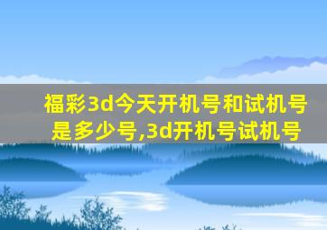 福彩3d今天开机号和试机号是多少号,3d开机号试机号