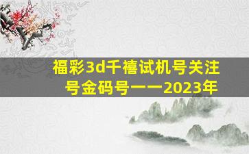 福彩3d千禧试机号关注号金码号一一2023年