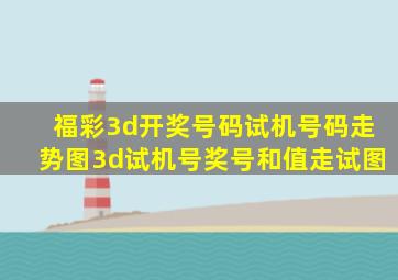 福彩3d开奖号码试机号码走势图3d试机号奖号和值走试图