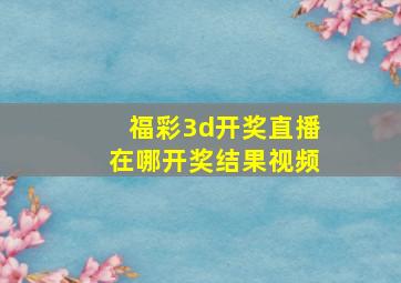 福彩3d开奖直播在哪开奖结果视频