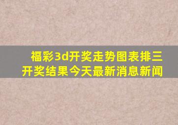 福彩3d开奖走势图表排三开奖结果今天最新消息新闻