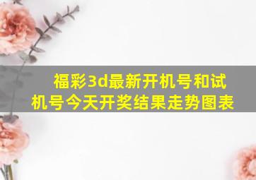 福彩3d最新开机号和试机号今天开奖结果走势图表